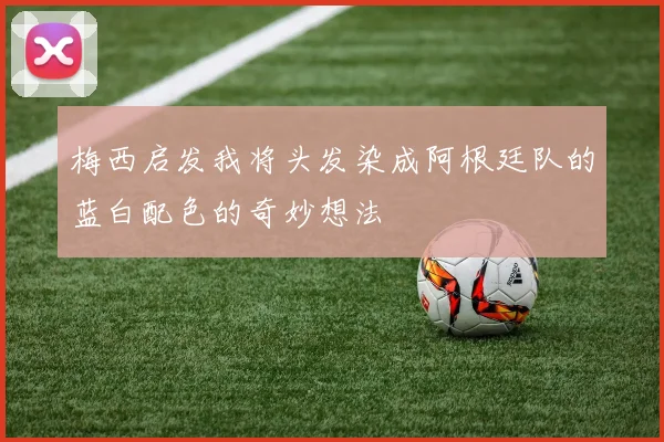 梅西启发我将头发染成阿根廷队的蓝白配色的奇妙想法