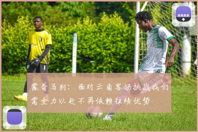 蒙哥马利：面对云南客场挑战我们需全力以赴不再依赖往绩优势