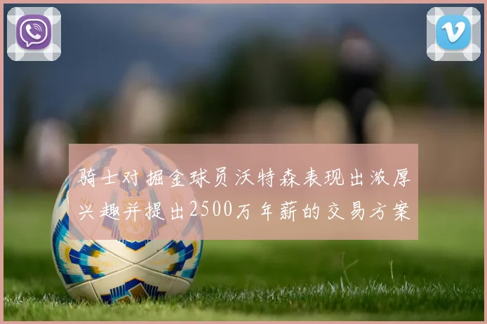 骑士对掘金球员沃特森表现出浓厚兴趣并提出2500万年薪的交易方案