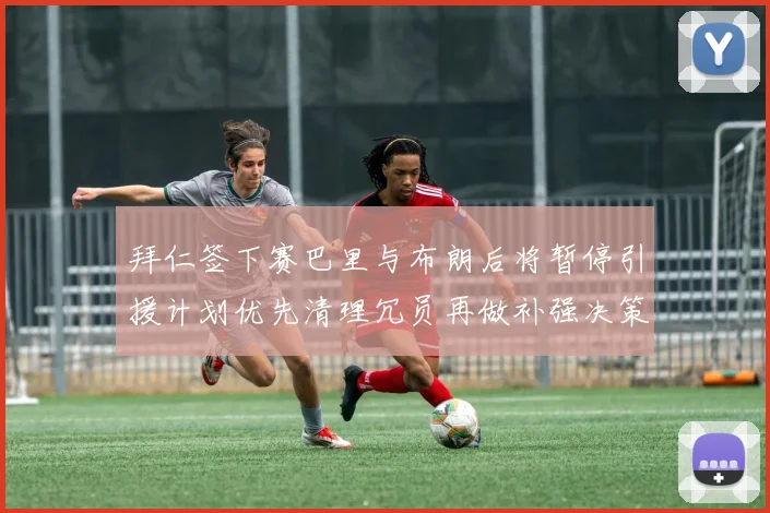 拜仁签下赛巴里与布朗后将暂停引援计划优先清理冗员再做补强决策