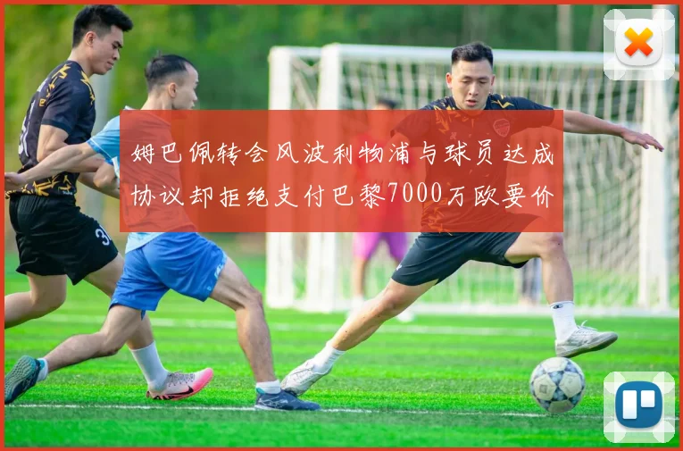 姆巴佩转会风波利物浦与球员达成协议却拒绝支付巴黎7000万欧要价