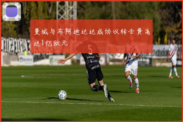 曼城与布阿迪达达成协议转会费高达1亿欧元