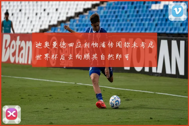 迪奥曼德回应利物浦传闻称未考虑世界杯后去向顺其自然即可