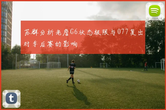 苏群分析老詹G6状态极限与077复出对季后赛的影响