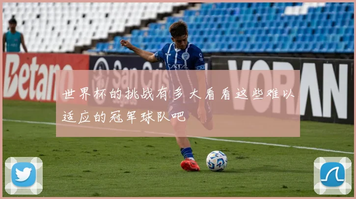 世界杯的挑战有多大看看这些难以适应的冠军球队吧