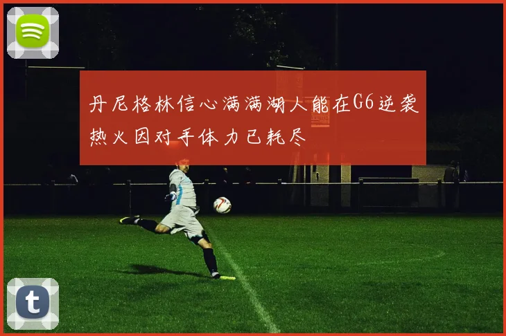 丹尼格林信心满满湖人能在G6逆袭热火因对手体力已耗尽