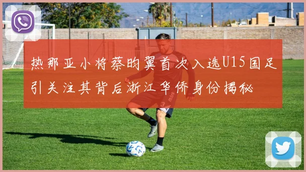 热那亚小将蔡昀翼首次入选U15国足引关注其背后浙江华侨身份揭秘