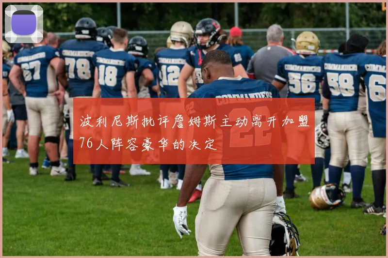 波利尼斯批评詹姆斯主动离开加盟76人阵容豪华的决定