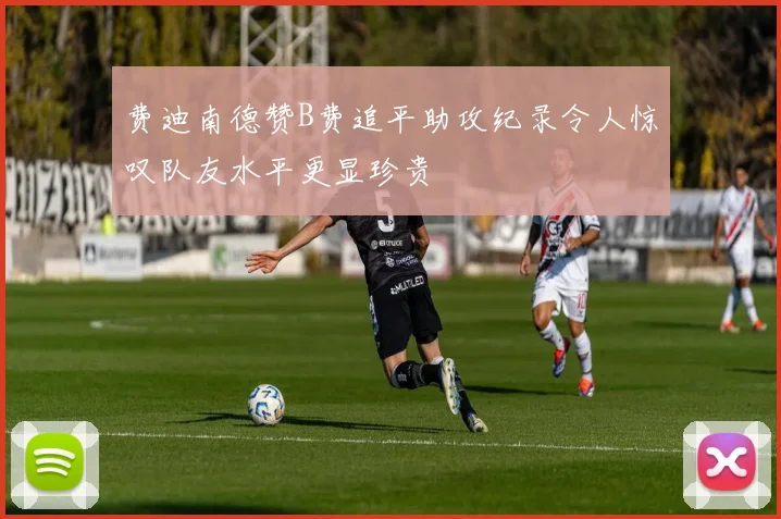 费迪南德赞B费追平助攻纪录令人惊叹队友水平更显珍贵