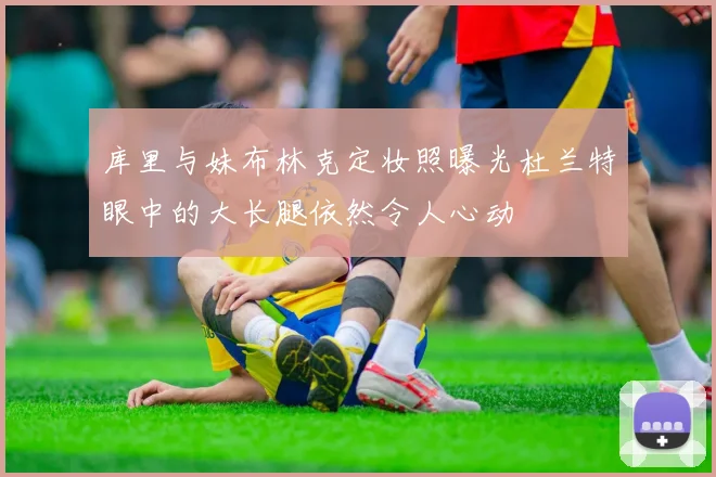 库里与妹布林克定妆照曝光杜兰特眼中的大长腿依然令人心动