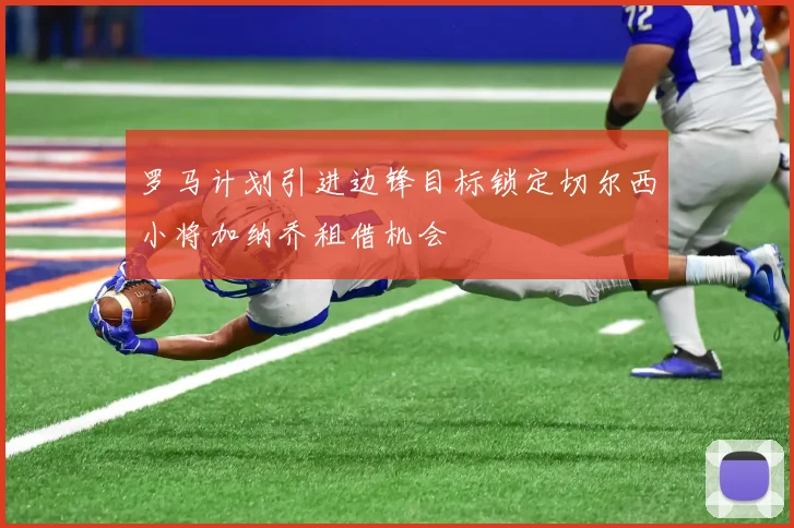 罗马计划引进边锋目标锁定切尔西小将加纳乔租借机会