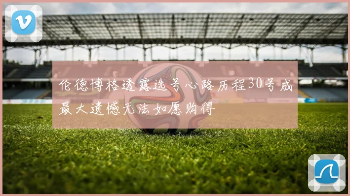 伦德博格透露选号心路历程30号成最大遗憾无法如愿购得