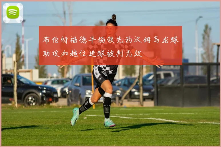 布伦特福德半场领先西汉姆乌龙球助攻加越位进球被判无效