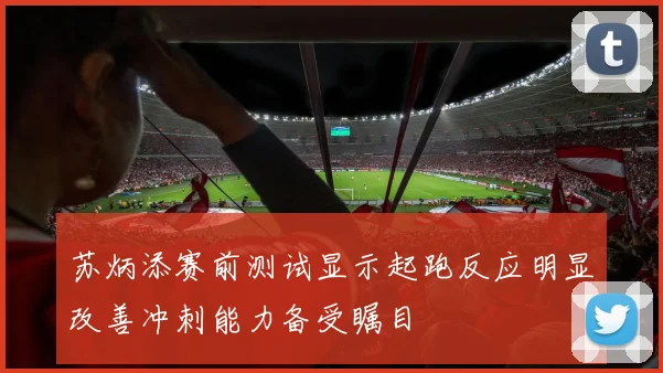 苏炳添赛前测试显示起跑反应明显改善冲刺能力备受瞩目
