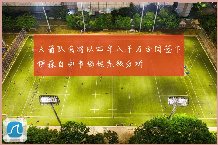 火箭队或将以四年八千万合同签下伊森自由市场优先级分析