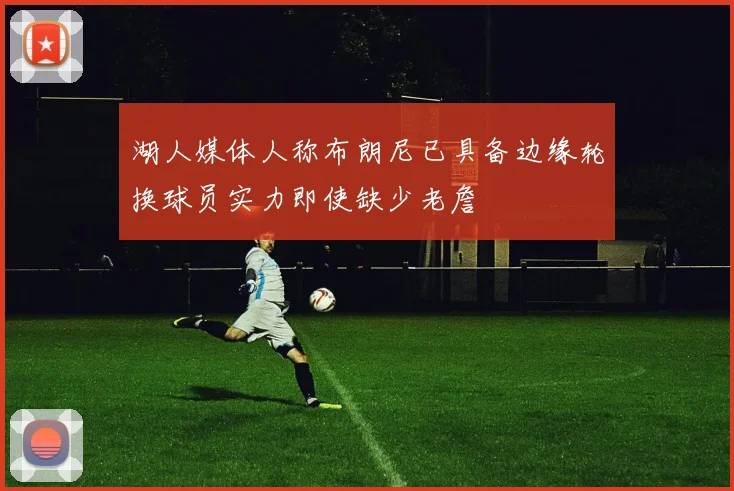 湖人媒体人称布朗尼已具备边缘轮换球员实力即使缺少老詹