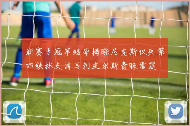 新赛季冠军赔率揭晓尼克斯仅列第四铁林支持马刺皮尔斯青睐雷霆