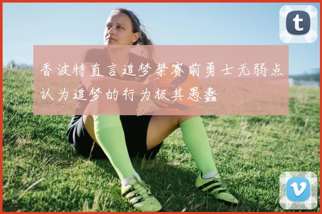 香波特直言追梦禁赛前勇士无弱点认为追梦的行为极其愚蠢