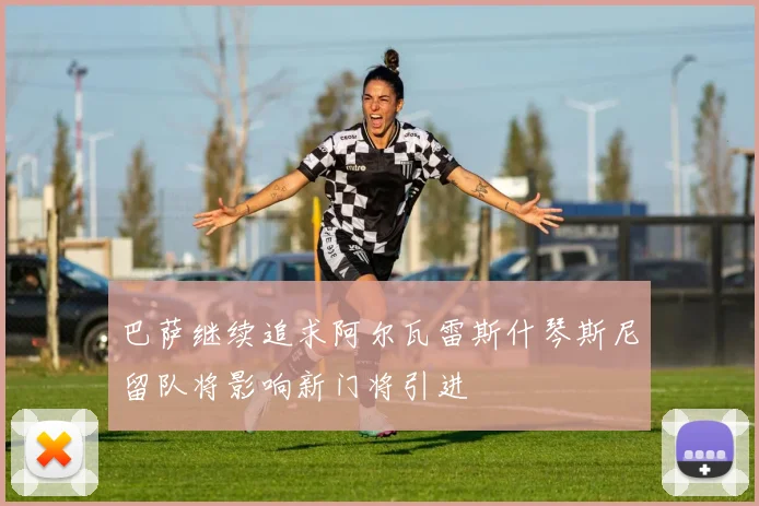 巴萨继续追求阿尔瓦雷斯什琴斯尼留队将影响新门将引进