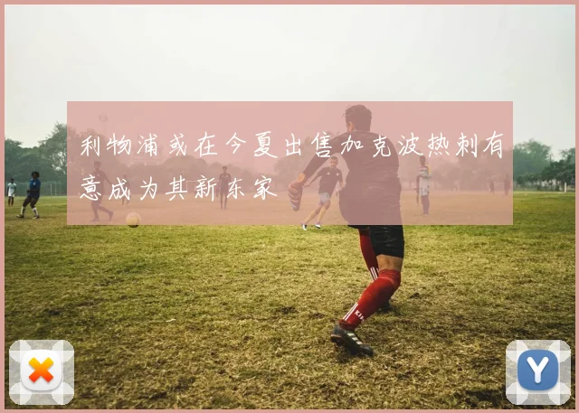 利物浦或在今夏出售加克波热刺有意成为其新东家