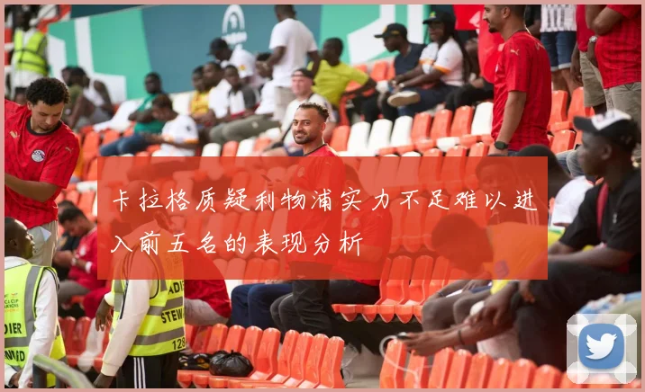 卡拉格质疑利物浦实力不足难以进入前五名的表现分析