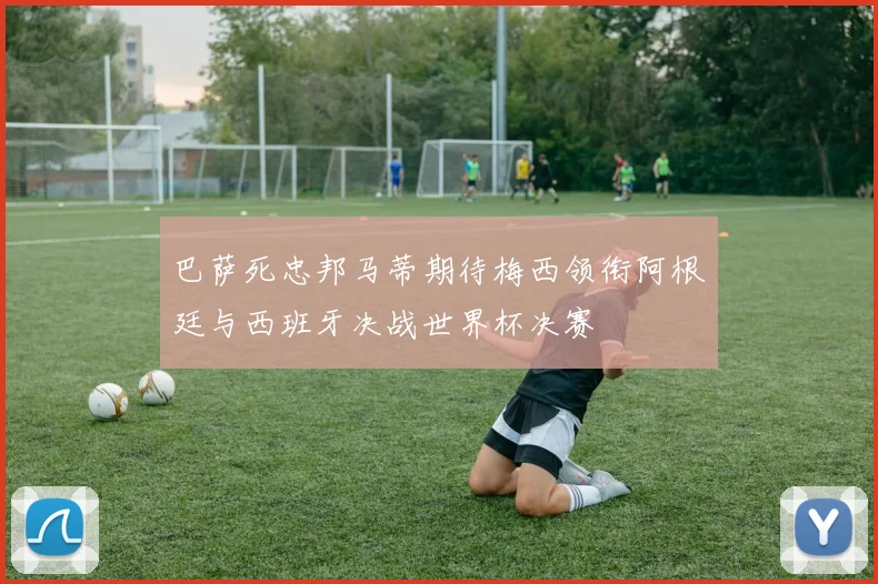 巴萨死忠邦马蒂期待梅西领衔阿根廷与西班牙决战世界杯决赛