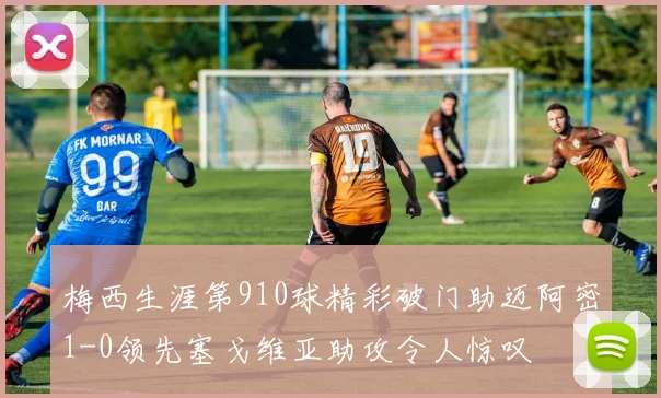 梅西生涯第910球精彩破门助迈阿密1-0领先塞戈维亚助攻令人惊叹