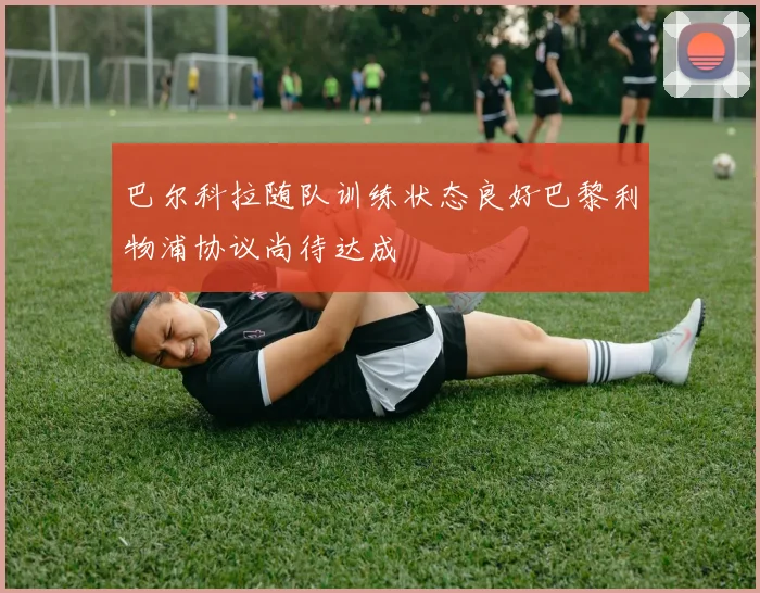 巴尔科拉随队训练状态良好巴黎利物浦协议尚待达成