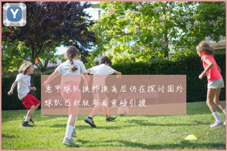意甲球队换帅换高层仍在探讨国外球队已积极布局重磅引援